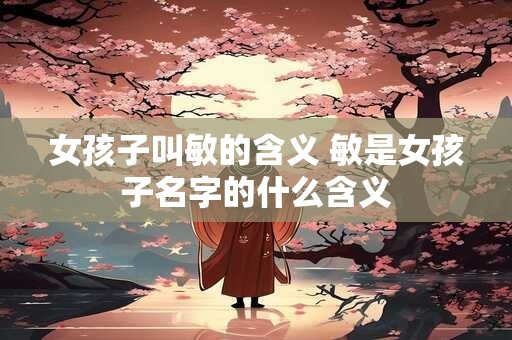 女孩子叫敏的含义 敏是女孩子名字的什么含义