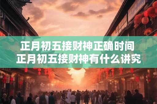正月初五接财神正确时间 正月初五接财神有什么讲究