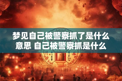 梦见自己被警察抓了是什么意思 自己被警察抓是什么警示