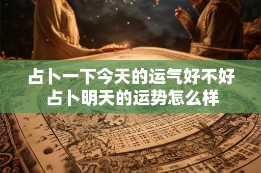占卜一下今天的运气好不好 占卜明天的运势怎么样