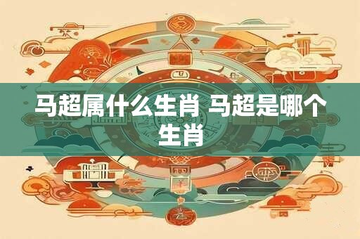 马超属什么生肖 马超是哪个生肖