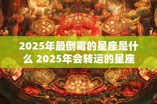 2025年最倒霉的星座是什么 2025年会转运的星座