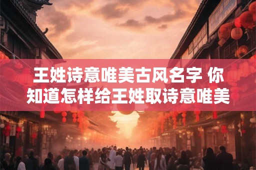 王姓诗意唯美古风名字 你知道怎样给王姓取诗意唯美的古风名字吗