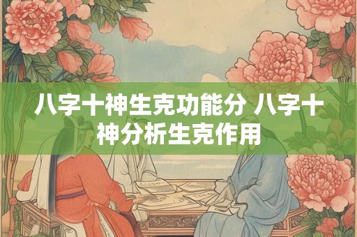 八字十神生克功能分 八字十神分析生克作用
