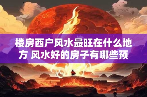楼房西户风水最旺在什么地方 风水好的房子有哪些预兆