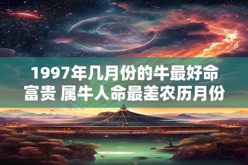 1997年几月份的牛最好命富贵 属牛人命最差农历月份