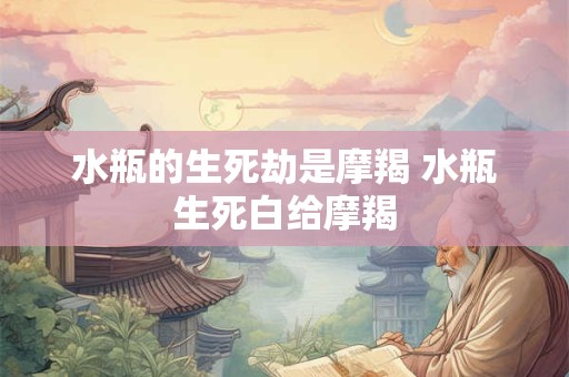 水瓶的生死劫是摩羯 水瓶生死白给摩羯
