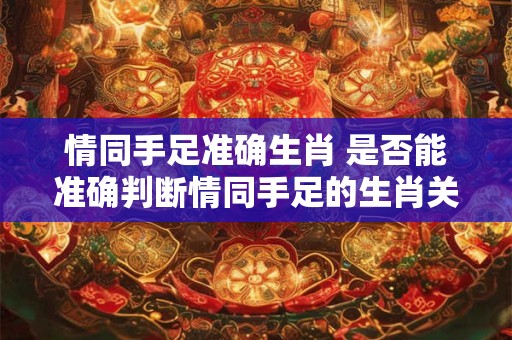 情同手足准确生肖 是否能准确判断情同手足的生肖关系