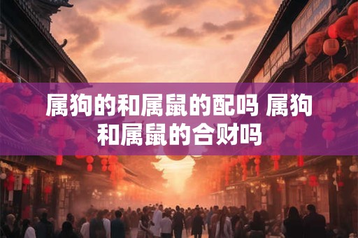 属狗的和属鼠的配吗 属狗和属鼠的合财吗