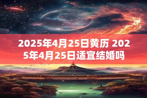 2025年4月25日黄历 2025年4月25日适宜结婚吗