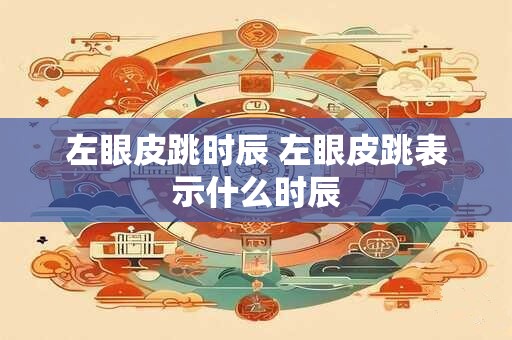 左眼皮跳时辰 左眼皮跳表示什么时辰