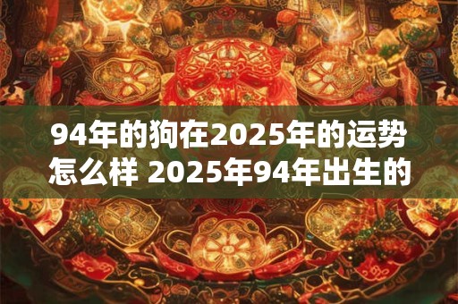 94年的狗在2025年的运势怎么样 2025年94年出生的狗属相的运势如何