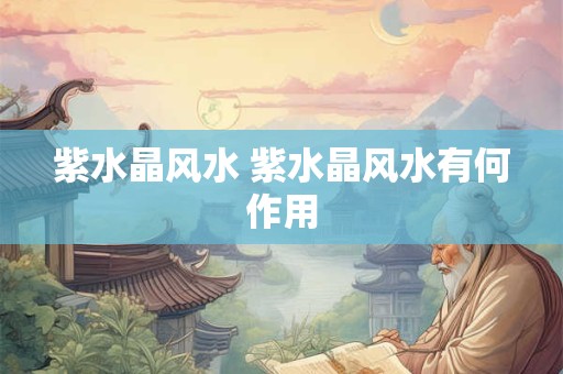 紫水晶风水 紫水晶风水有何作用