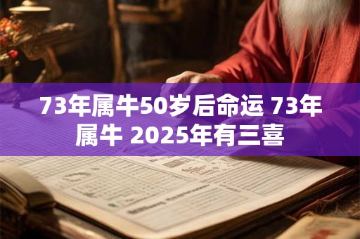73年属牛50岁后命运 73年属牛 2025年有三喜