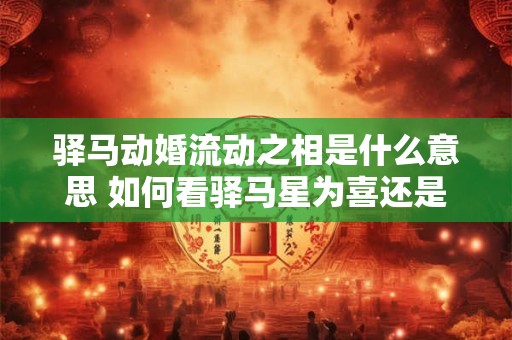 驿马动婚流动之相是什么意思 如何看驿马星为喜还是为忌