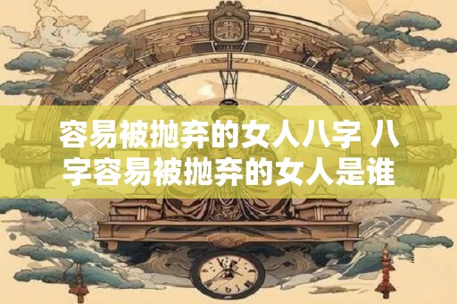 详细阅读:容易被抛弃的女人八字 八字容易被抛弃的女人是谁 容易被抛弃的女人八字 八字容易被抛弃的女人是谁