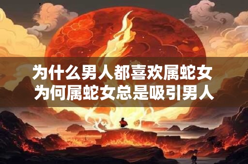 为什么男人都喜欢属蛇女 为何属蛇女总是吸引男人