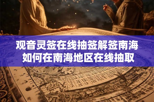观音灵签在线抽签解签南海 如何在南海地区在线抽取解释观音灵签