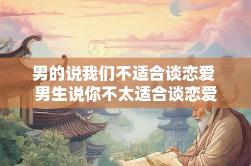 男的说我们不适合谈恋爱 男生说你不太适合谈恋爱