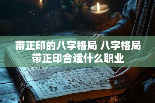 带正印的八字格局 八字格局带正印合适什么职业
