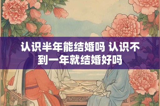 认识半年能结婚吗 认识不到一年就结婚好吗