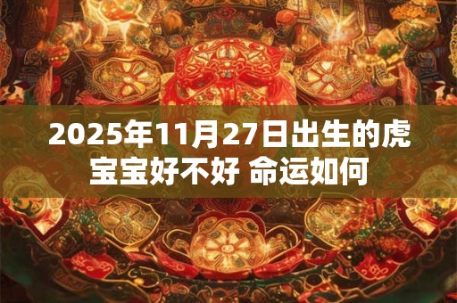 2025年11月27日出生的虎宝宝好不好 命运如何