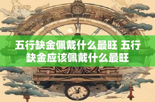详细阅读:五行缺金佩戴什么最旺 五行缺金应该佩戴什么最旺 五行缺金佩戴什么最旺 五行缺金应该佩戴什么最旺