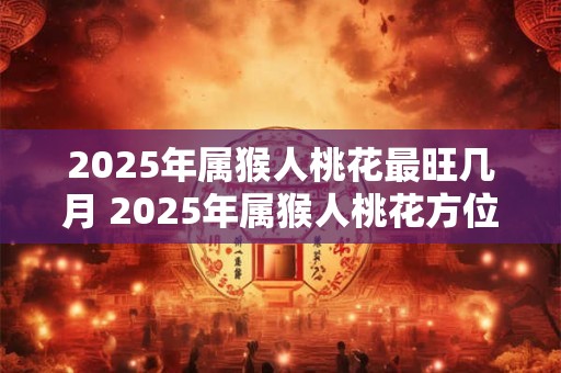 2025年属猴人桃花最旺几月 2025年属猴人桃花方位