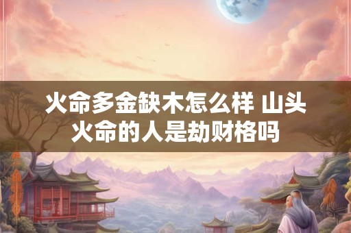 火命多金缺木怎么样 山头火命的人是劫财格吗