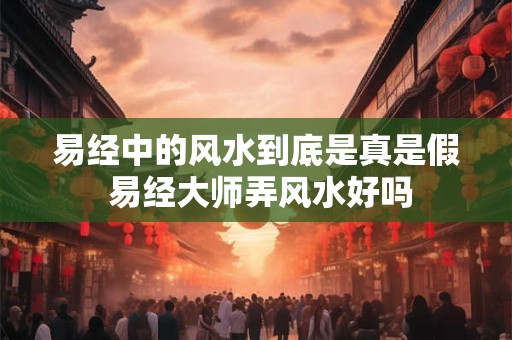 易经中的风水到底是真是假 易经大师弄风水好吗