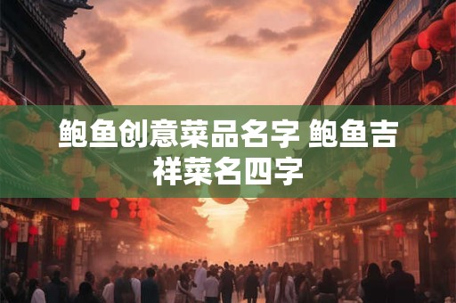 鲍鱼创意菜品名字 鲍鱼吉祥菜名四字