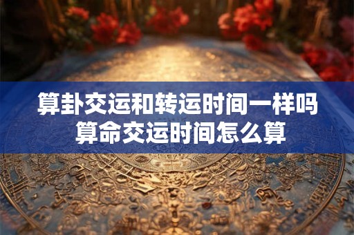 算卦交运和转运时间一样吗 算命交运时间怎么算 算卦交运和转运时间一样吗 算命交运时间怎么算