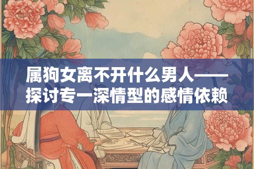 属狗女离不开什么男人——探讨专一深情型的感情依赖关系