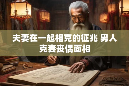 夫妻在一起相克的征兆 男人克妻丧偶面相