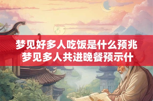 梦见好多人吃饭是什么预兆 梦见多人共进晚餐预示什么