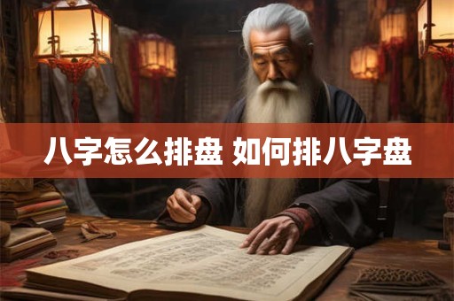 八字怎么排盘 如何排八字盘