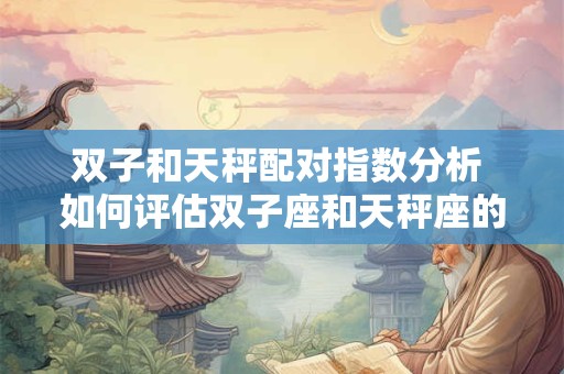 双子和天秤配对指数分析 如何评估双子座和天秤座的配对指数