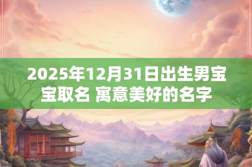 2025年12月31日出生男宝宝取名 寓意美好的名字