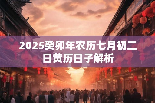 2025癸卯年农历七月初二日黄历日子解析