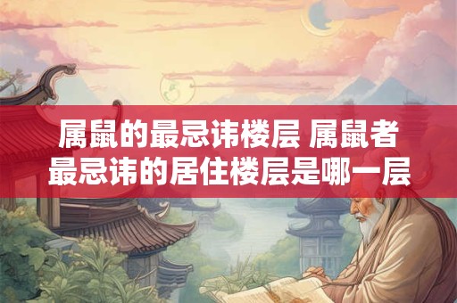 属鼠的最忌讳楼层 属鼠者最忌讳的居住楼层是哪一层