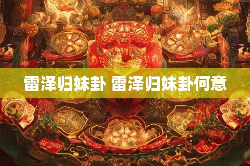 雷泽归妹卦 雷泽归妹卦何意