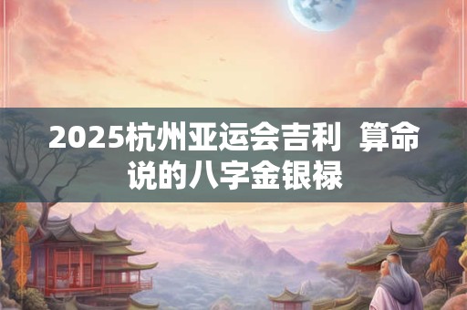 2025杭州亚运会吉利  算命说的八字金银禄