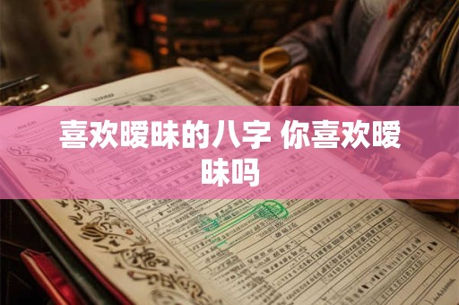 喜欢暧昧的八字 你喜欢暧昧吗