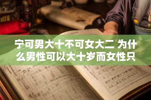 宁可男大十不可女大二 为什么男性可以大十岁而女性只能大二岁
