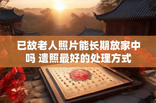 已故老人照片能长期放家中吗 遗照最好的处理方式