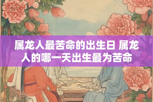 属龙人最苦命的出生日 属龙人的哪一天出生最为苦命