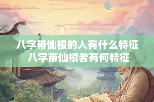 八字带仙根的人有什么特征 八字带仙根者有何特征