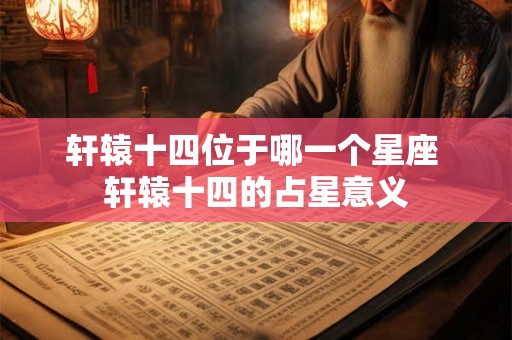轩辕十四位于哪一个星座 轩辕十四的占星意义