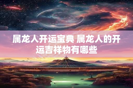 属龙人开运宝典 属龙人的开运吉祥物有哪些