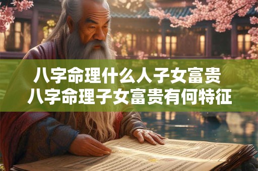 八字命理什么人子女富贵 八字命理子女富贵有何特征
